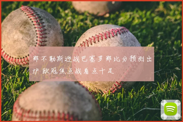 那不勒斯迎战巴塞罗那比分预测出炉 欧冠焦点战看点十足