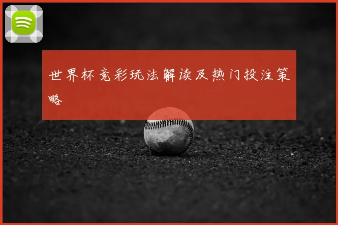 世界杯竞彩玩法解读及热门投注策略
