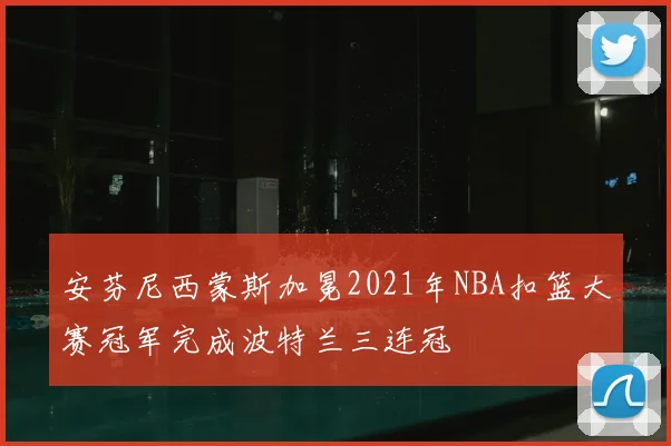 安芬尼西蒙斯加冕2021年NBA扣篮大赛冠军完成波特兰三连冠