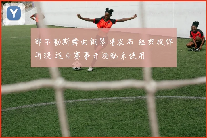 那不勒斯舞曲钢琴谱发布 经典旋律再现 适合赛事开场配乐使用