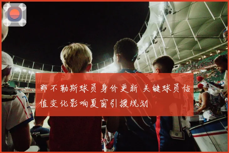 那不勒斯球员身价更新 关键球员估值变化影响夏窗引援规划