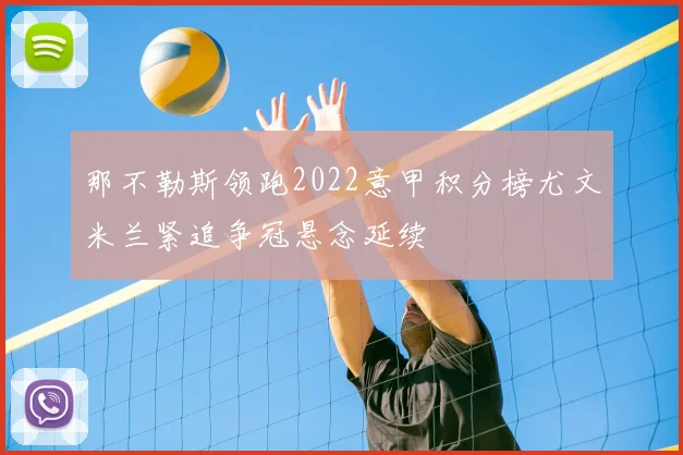 那不勒斯领跑2022意甲积分榜尤文米兰紧追争冠悬念延续