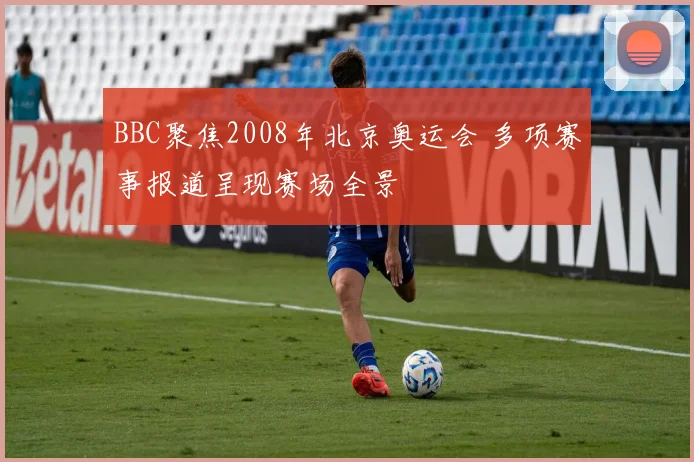 BBC聚焦2008年北京奥运会 多项赛事报道呈现赛场全景
