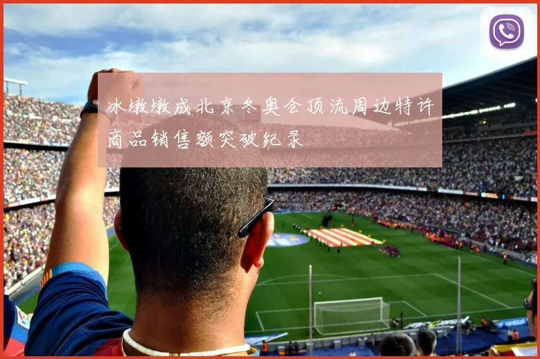冰墩墩成北京冬奥会顶流周边特许商品销售额突破纪录