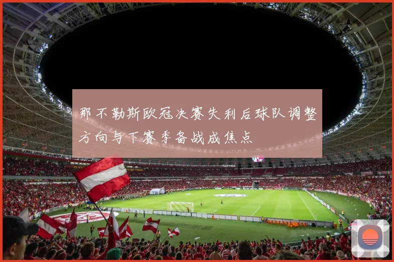 那不勒斯欧冠决赛失利后球队调整方向与下赛季备战成焦点