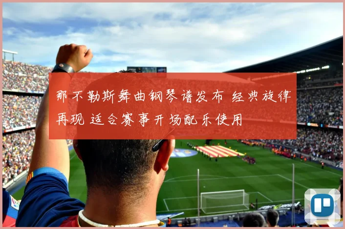 那不勒斯舞曲钢琴谱发布 经典旋律再现 适合赛事开场配乐使用