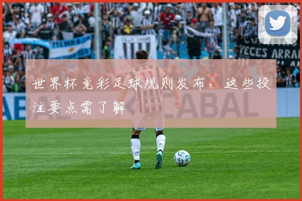 世界杯竞彩足球规则发布，这些投注要点需了解