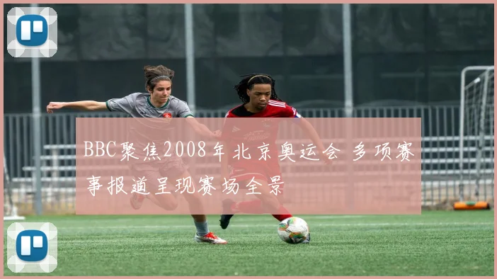 BBC聚焦2008年北京奥运会 多项赛事报道呈现赛场全景