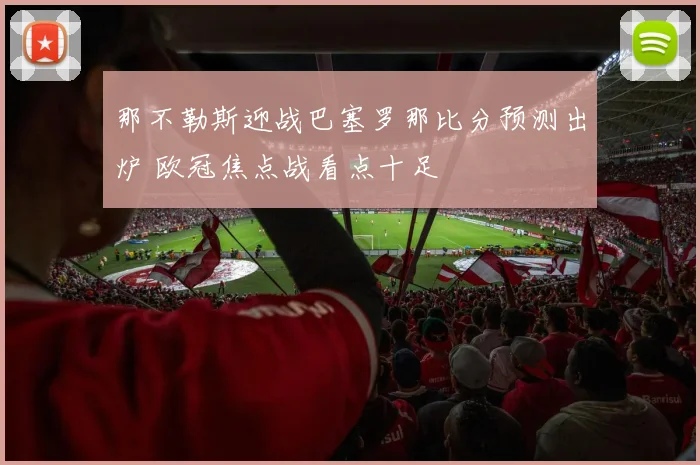 那不勒斯迎战巴塞罗那比分预测出炉 欧冠焦点战看点十足